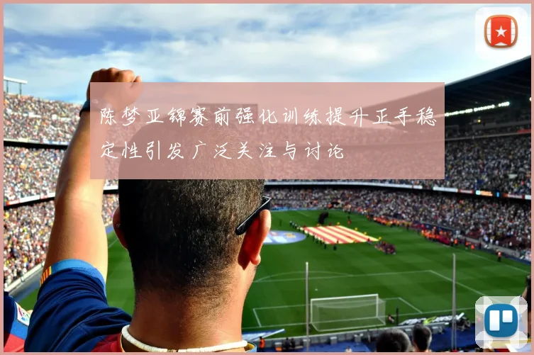 陈梦亚锦赛前强化训练提升正手稳定性引发广泛关注与讨论