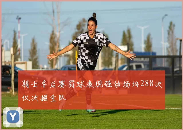 骑士季后赛罚球表现强劲场均288次仅次掘金队