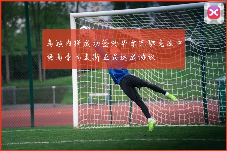 乌迪内斯成功签约毕尔巴鄂竞技中场乌奈戈麦斯正式达成协议