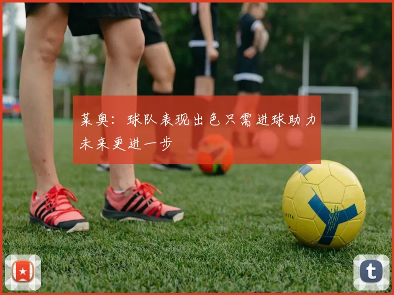 莱奥：球队表现出色只需进球助力未来更进一步