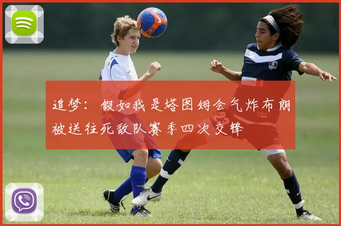 追梦：假如我是塔图姆会气炸布朗被送往死敌队赛季四次交锋