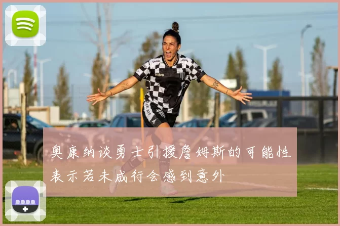 奥康纳谈勇士引援詹姆斯的可能性表示若未成行会感到意外