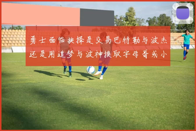 勇士面临抉择是交易巴特勒与波杰还是用追梦与波神换取字母哥或小卡