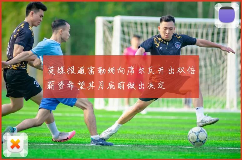 英媒报道富勒姆向席尔瓦开出双倍薪资希望其月底前做出决定