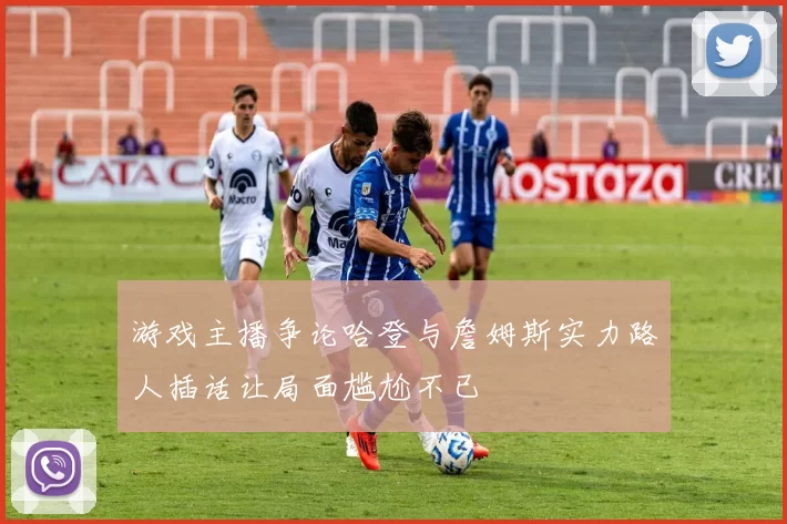 游戏主播争论哈登与詹姆斯实力路人插话让局面尴尬不已