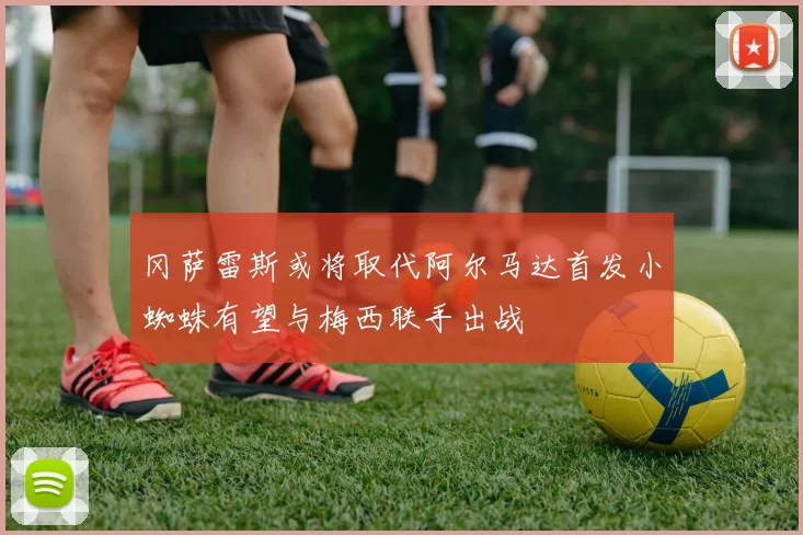 冈萨雷斯或将取代阿尔马达首发小蜘蛛有望与梅西联手出战
