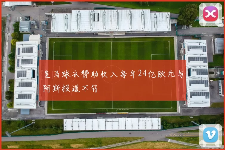 皇马球衣赞助收入每年24亿欧元与阿斯报道不符