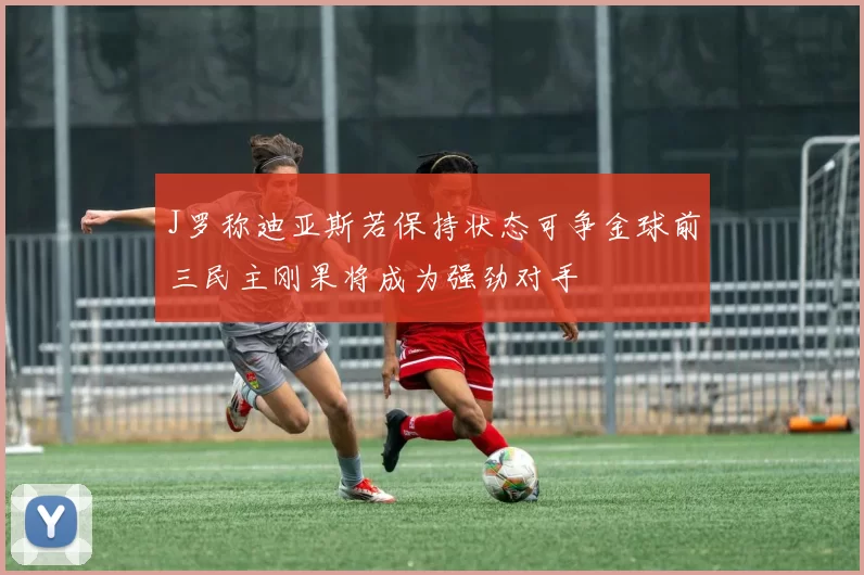 J罗称迪亚斯若保持状态可争金球前三民主刚果将成为强劲对手