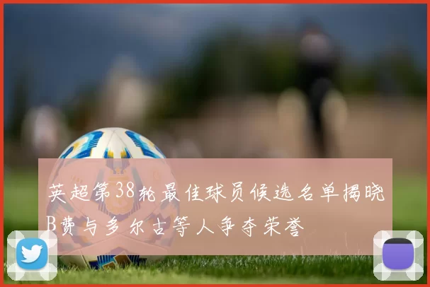 英超第38轮最佳球员候选名单揭晓B费与多尔古等人争夺荣誉