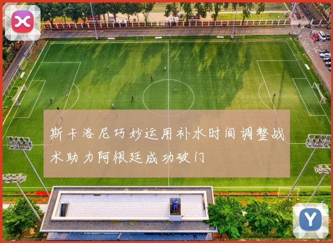 斯卡洛尼巧妙运用补水时间调整战术助力阿根廷成功破门