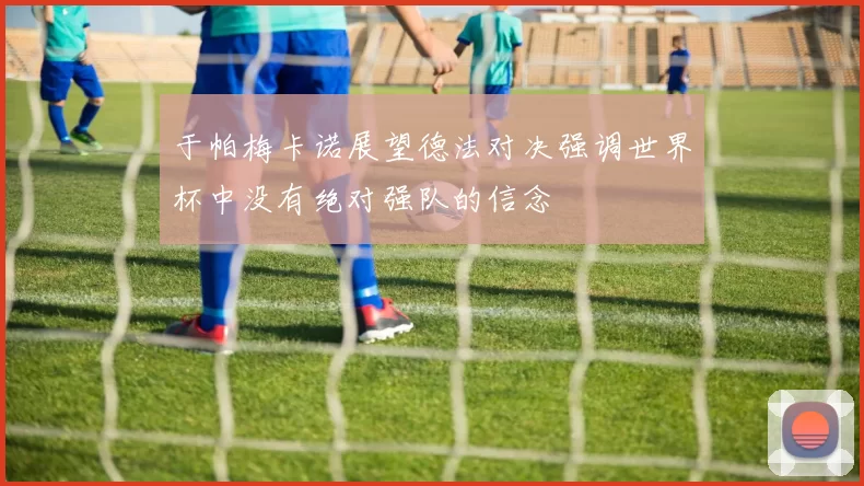 于帕梅卡诺展望德法对决强调世界杯中没有绝对强队的信念