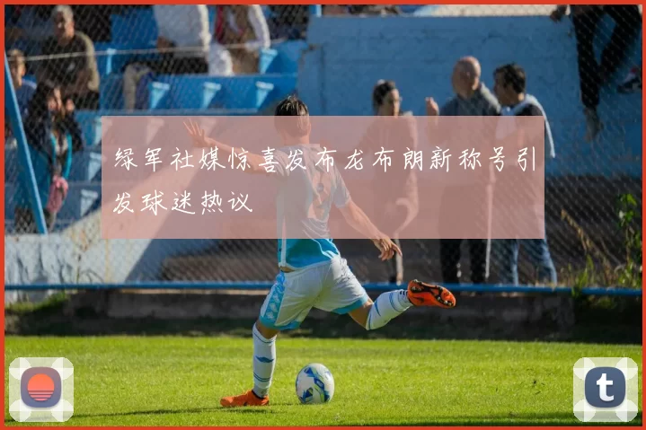绿军社媒惊喜发布龙布朗新称号引发球迷热议