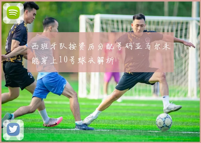 西班牙队按资历分配号码亚马尔未能穿上10号球衣解析