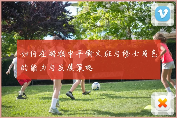 如何在游戏中平衡文班与修士角色的能力与发展策略