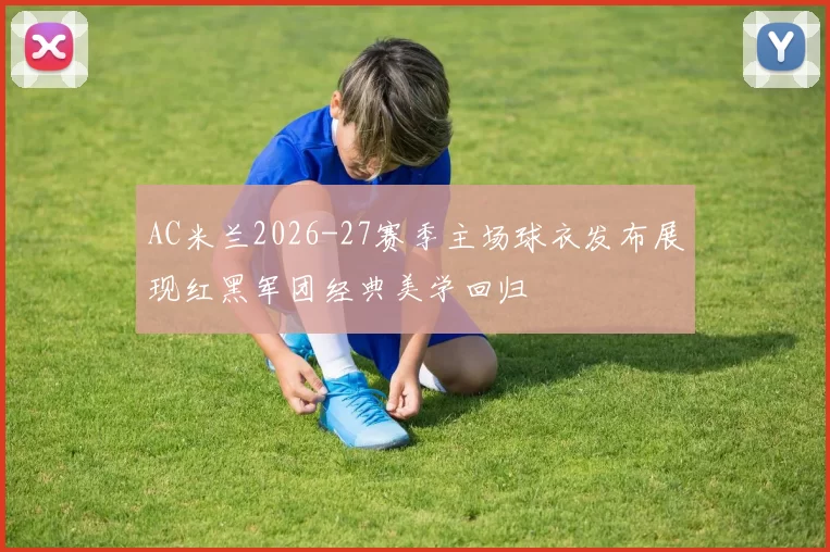 AC米兰2026-27赛季主场球衣发布展现红黑军团经典美学回归