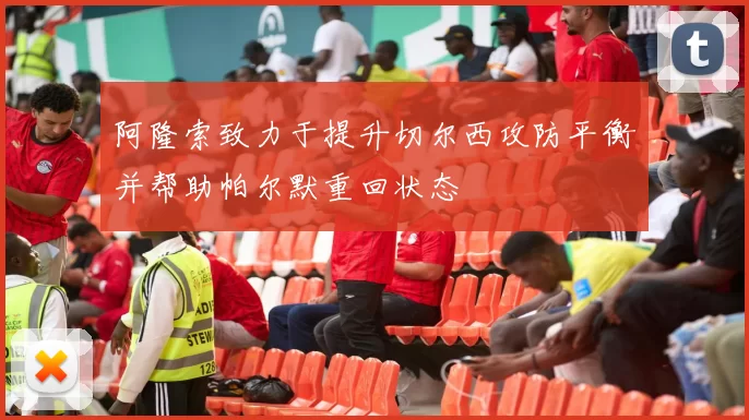 阿隆索致力于提升切尔西攻防平衡并帮助帕尔默重回状态