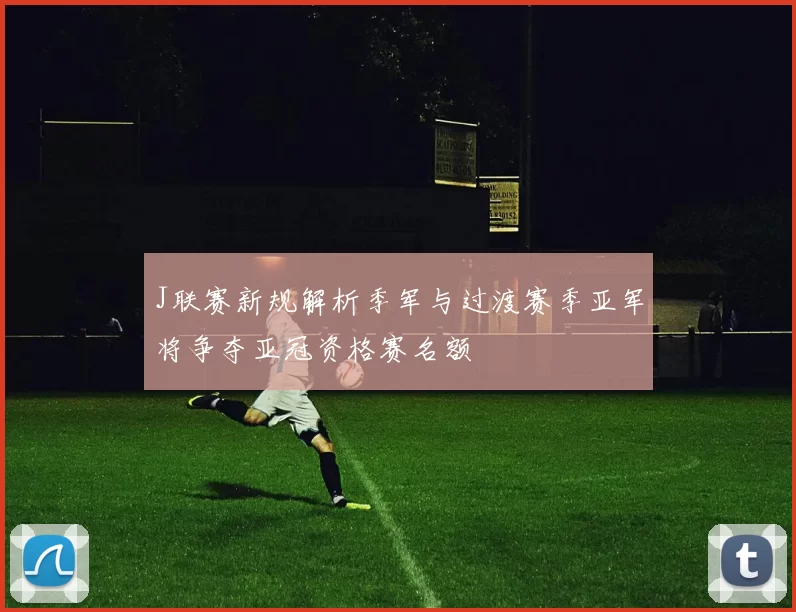 J联赛新规解析季军与过渡赛季亚军将争夺亚冠资格赛名额