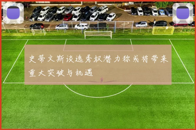 史蒂文斯谈选秀权潜力称或将带来重大突破与机遇