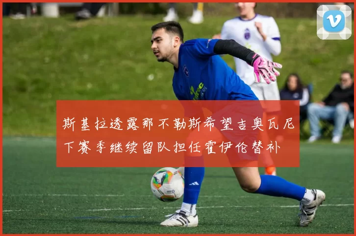 斯基拉透露那不勒斯希望吉奥瓦尼下赛季继续留队担任霍伊伦替补