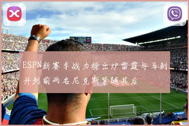 ESPN新赛季战力榜出炉雷霆与马刺并列前两名尼克斯紧随其后