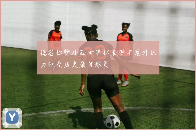 德容称赞梅西世界杯表现不意外认为他是历史最佳球员