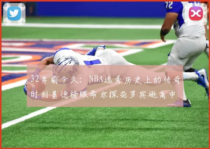 32年前今天：NBA选秀历史上的传奇时刻基德榜眼希尔探花罗宾逊高中状元回顾