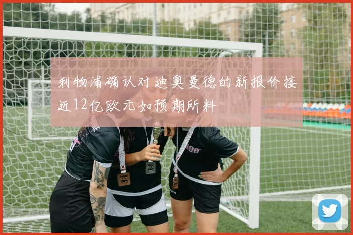 利物浦确认对迪奥曼德的新报价接近12亿欧元如预期所料